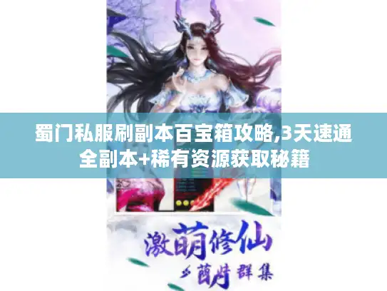 蜀门私服刷副本百宝箱攻略,3天速通全副本+稀有资源获取秘籍