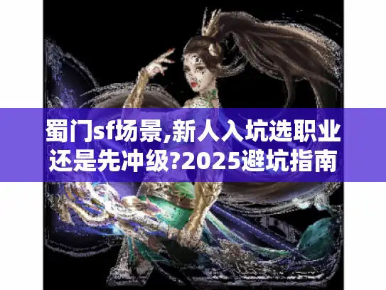蜀门sf场景,新人入坑选职业还是先冲级?2025避坑指南 蜀门sf场景,新人入坑选职业还是先冲级?2025避坑指南