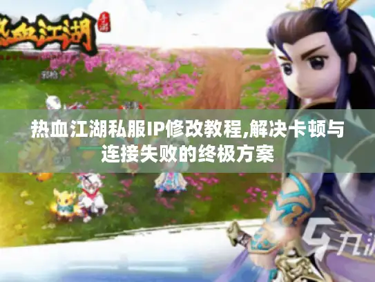 热血江湖私服IP修改教程,解决卡顿与连接失败的终极方案