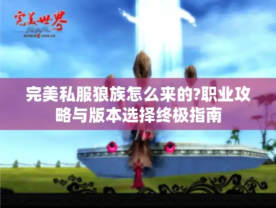 完美私服狼族怎么来的?职业攻略与版本选择终极指南
