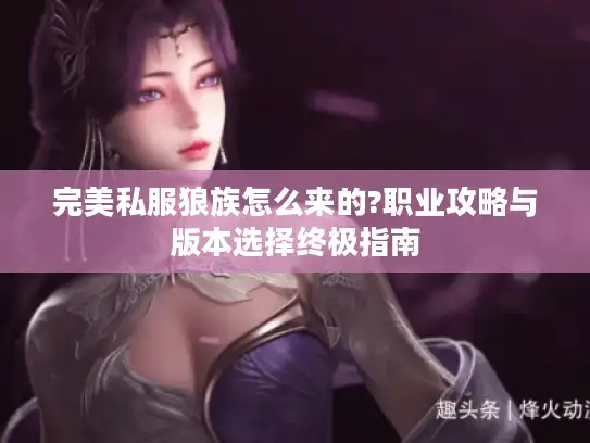 完美私服狼族怎么来的?职业攻略与版本选择终极指南