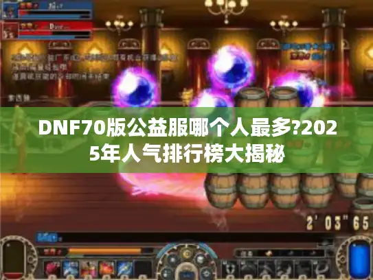 DNF70版公益服哪个人最多?2025年人气排行榜大揭秘 DNF70版公益服哪个人最多?2025年人气排行榜大揭秘