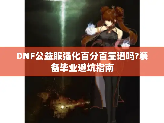 DNF公益服强化百分百靠谱吗?装备毕业避坑指南