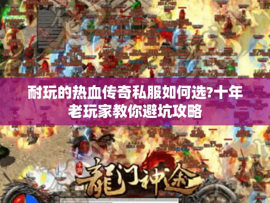 耐玩的热血传奇私服如何选?十年老玩家教你避坑攻略 耐玩的热血传奇私服如何选?十年老玩家教你避坑攻略