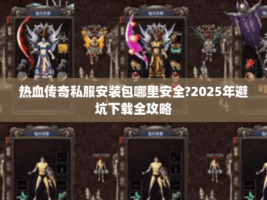 热血传奇私服安装包哪里安全?2025年避坑下载全攻略