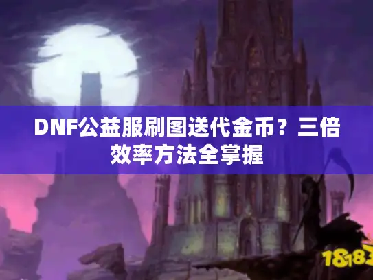 DNF公益服刷图送代金币?三倍效率方法全掌握 DNF公益服刷图送代金币?三倍效率方法全掌握