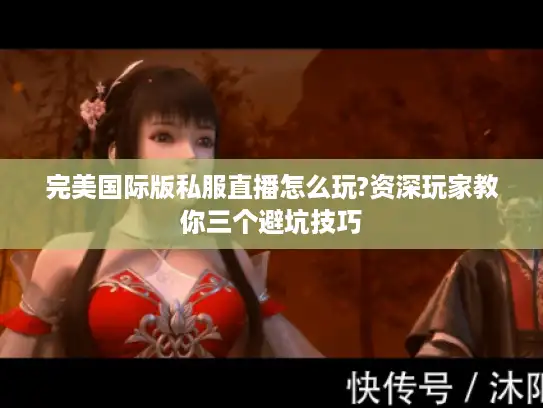 完美国际版私服直播怎么玩?资深玩家教你三个避坑技巧