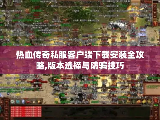 热血传奇私服客户端下载安装全攻略,版本选择与防骗技巧