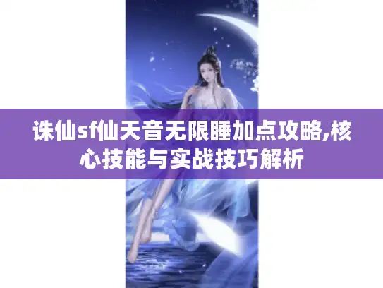 诛仙sf仙天音无限睡加点攻略,核心技能与实战技巧解析 诛仙sf仙天音无限睡加点攻略,核心技能与实战技巧解析