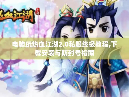 电脑玩热血江湖2.0私服终极教程,下载安装与防封号指南 电脑玩热血江湖2.0私服终极教程,下载安装与防封号指南