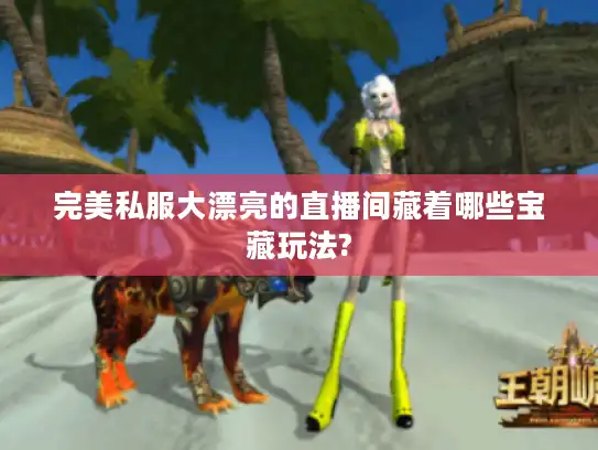 完美私服大漂亮的直播间藏着哪些宝藏玩法?