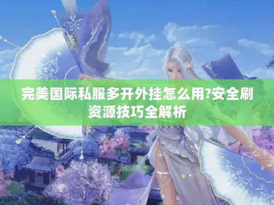 完美国际私服多开外挂怎么用?安全刷资源技巧全解析 完美国际私服多开外挂怎么用?安全刷资源技巧全解析
