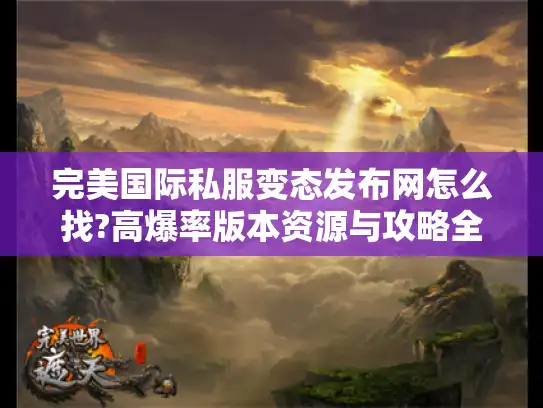 完美国际私服变态发布网怎么找?高爆率版本资源与攻略全指南 完美国际私服变态发布网怎么找?高爆率版本资源与攻略全指南