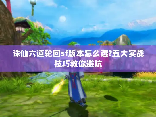 诛仙六道轮回sf版本怎么选?五大实战技巧教你避坑