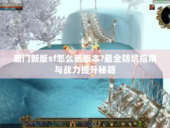 蜀门新版sf怎么选版本?最全防坑指南与战力提升秘籍