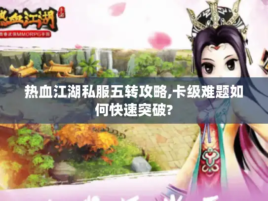 热血江湖私服五转攻略,卡级难题如何快速突破?