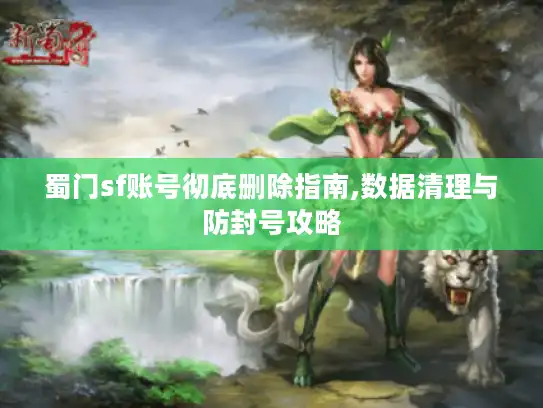 蜀门sf账号彻底删除指南,数据清理与防封号攻略