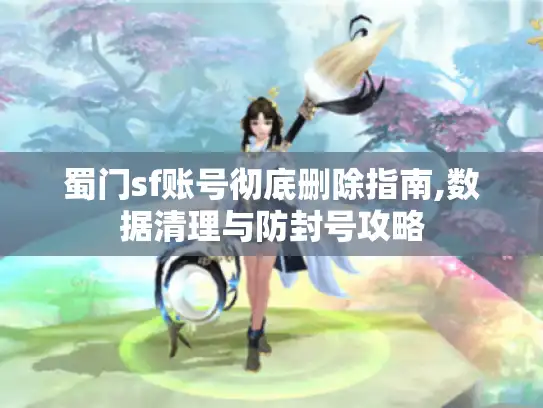 蜀门sf账号彻底删除指南,数据清理与防封号攻略