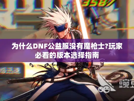 为什么DNF公益服没有魔枪士?玩家必看的版本选择指南 为什么DNF公益服没有魔枪士?玩家必看的版本选择指南