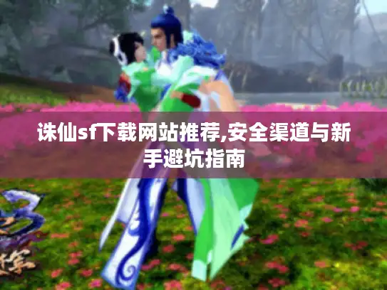 诛仙sf下载网站推荐,安全渠道与新手避坑指南