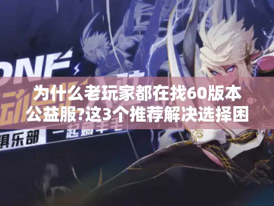 为什么老玩家都在找60版本公益服?这3个推荐解决选择困难