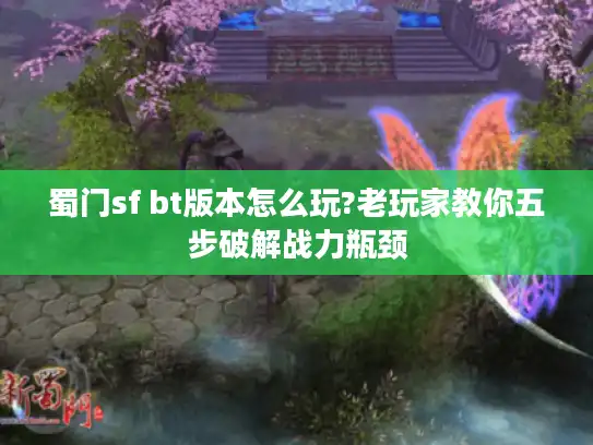 蜀门sf bt版本怎么玩?老玩家教你五步破解战力瓶颈