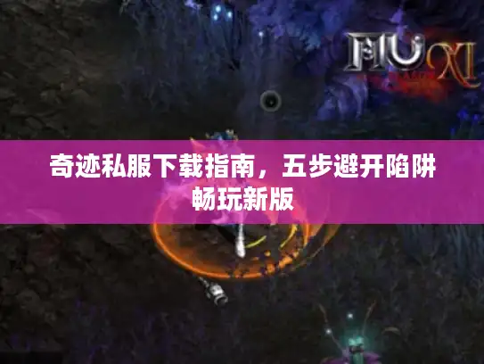奇迹私服下载指南，五步避开陷阱畅玩新版