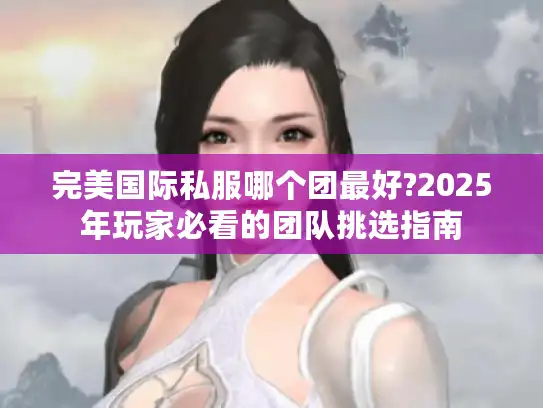 完美国际私服哪个团最好?2025年玩家必看的团队挑选指南