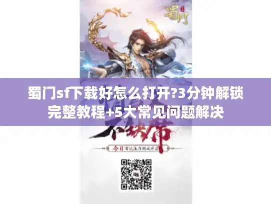 蜀门sf下载好怎么打开?3分钟解锁完整教程+5大常见问题解决