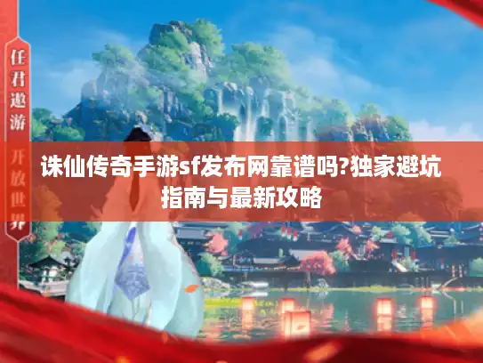 诛仙传奇手游sf发布网靠谱吗?独家避坑指南与最新攻略