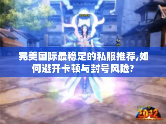 完美国际最稳定的私服推荐,如何避开卡顿与封号风险?