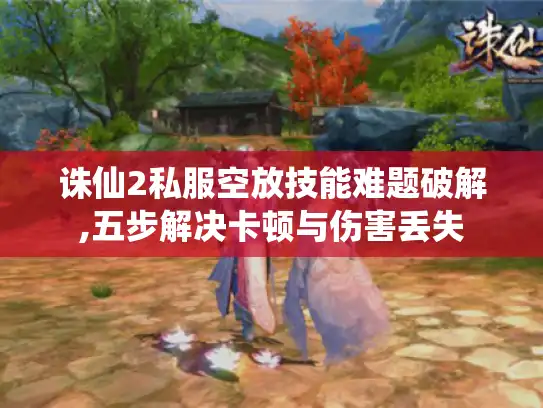 诛仙2私服空放技能难题破解,五步解决卡顿与伤害丢失