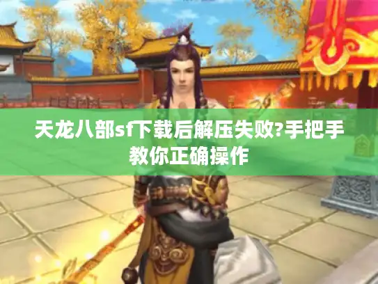 天龙八部sf下载后解压失败?手把手教你正确操作