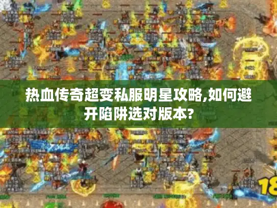 热血传奇超变私服明星攻略,如何避开陷阱选对版本?