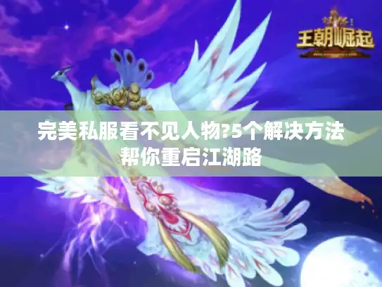 完美私服看不见人物?5个解决方法帮你重启江湖路
