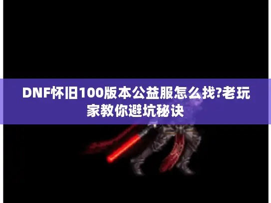 DNF怀旧100版本公益服怎么找?老玩家教你避坑秘诀