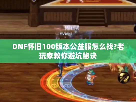 DNF怀旧100版本公益服怎么找?老玩家教你避坑秘诀