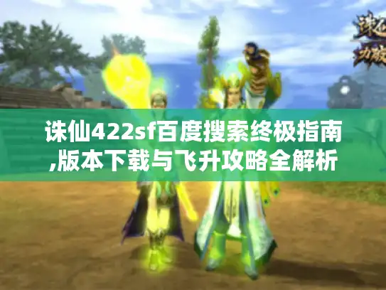 诛仙422sf百度搜索终极指南,版本下载与飞升攻略全解析