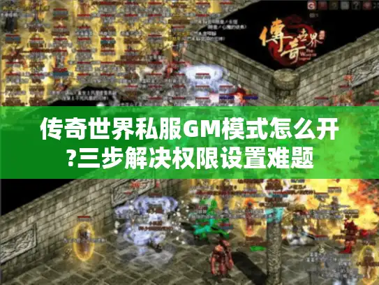 传奇世界私服GM模式怎么开?三步解决权限设置难题