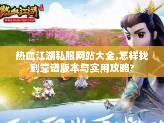 热血江湖私服网站大全,怎样找到靠谱版本与实用攻略?