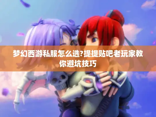 梦幻西游私服怎么选?提提贴吧老玩家教你避坑技巧 梦幻西游私服怎么选?提提贴吧老玩家教你避坑技巧