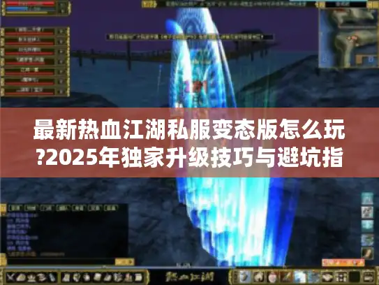 最新热血江湖私服变态版怎么玩?2025年独家升级技巧与避坑指南