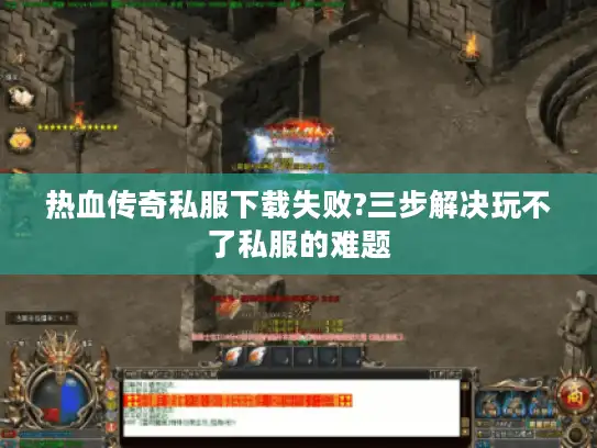 热血传奇私服下载失败?三步解决玩不了私服的难题