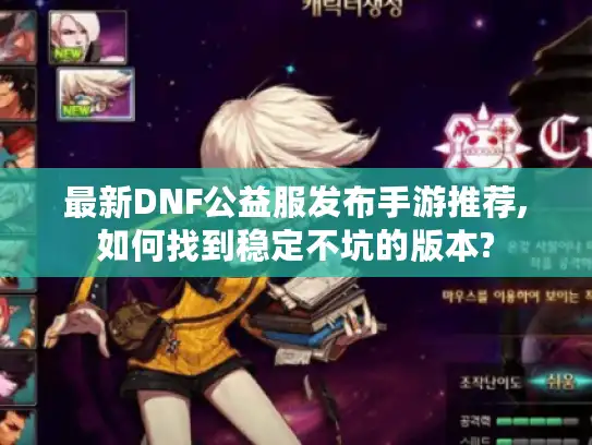 最新DNF公益服发布手游推荐,如何找到稳定不坑的版本? 最新DNF公益服发布手游推荐,如何找到稳定不坑的版本?