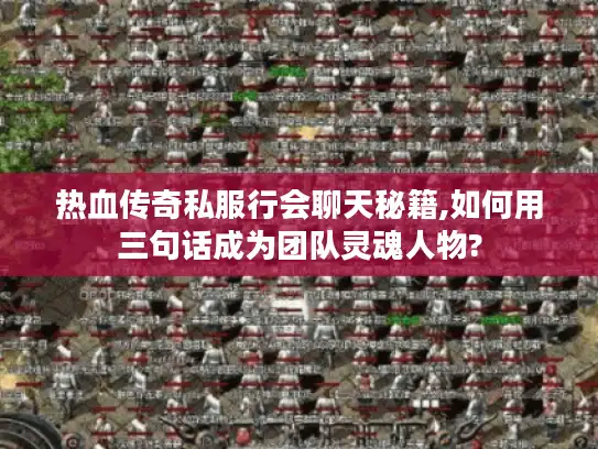 热血传奇私服行会聊天秘籍,如何用三句话成为团队灵魂人物?