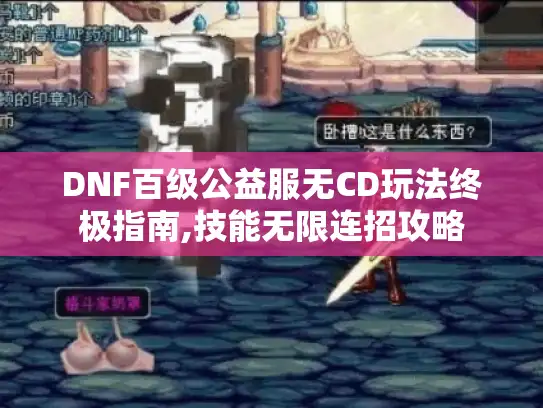 DNF百级公益服无CD玩法终极指南,技能无限连招攻略
