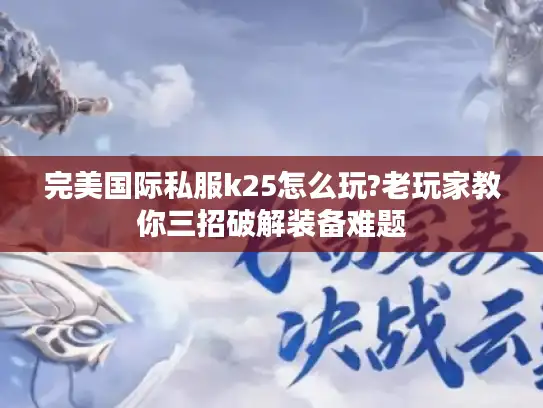 完美国际私服k25怎么玩?老玩家教你三招破解装备难题 完美国际私服k25怎么玩?老玩家教你三招破解装备难题