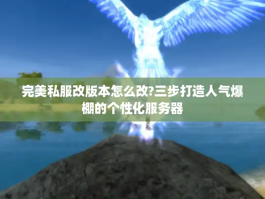 完美私服改版本怎么改?三步打造人气爆棚的个性化服务器 完美私服改版本怎么改?三步打造人气爆棚的个性化服务器