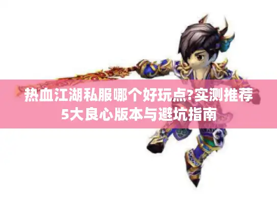 热血江湖私服哪个好玩点?实测推荐5大良心版本与避坑指南