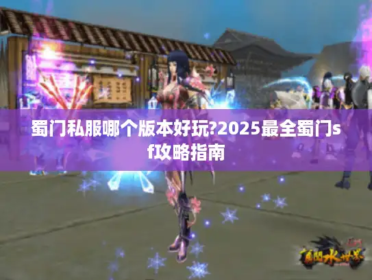 蜀门私服哪个版本好玩?2025最全蜀门sf攻略指南
